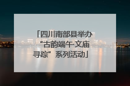 四川南部县举办“古韵端午·文庙寻踪”系列活动