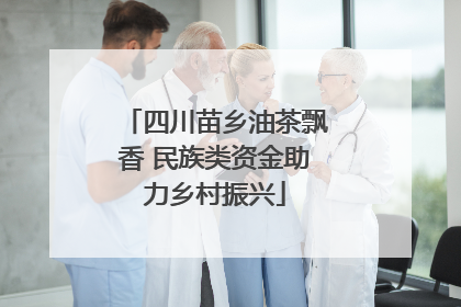 四川苗乡油茶飘香 民族类资金助力乡村振兴