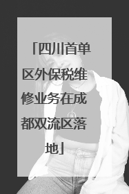 四川首单区外保税维修业务在成都双流区落地