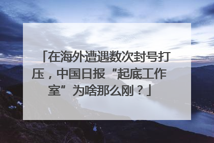 在海外遭遇数次封号打压，中国日报“起底工作室”为啥那么刚？