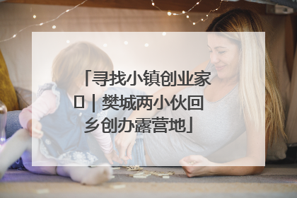 寻找小镇创业家㊳｜樊城两小伙回乡创办露营地