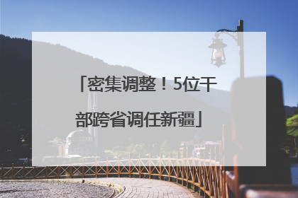 密集调整！5位干部跨省调任新疆