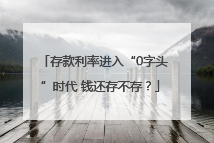 存款利率进入“0字头”时代 钱还存不存？