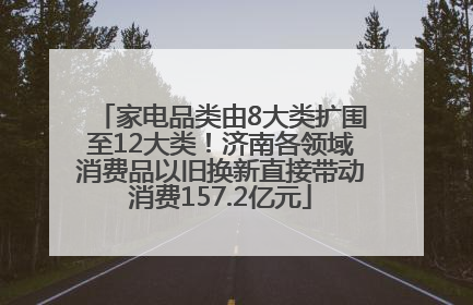 家电品类由8大类扩围至12大类！济南各领域消费品以旧换新直接带动消费157.2亿元