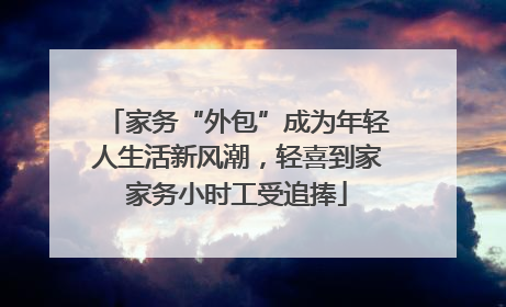 家务“外包”成为年轻人生活新风潮，轻喜到家家务小时工受追捧