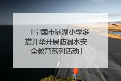 宁国市鼎湖小学多措并举开展防溺水安全教育系列活动