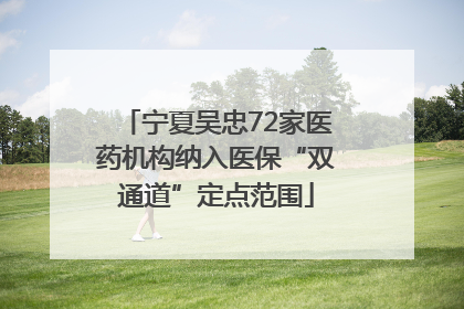 宁夏吴忠72家医药机构纳入医保“双通道”定点范围