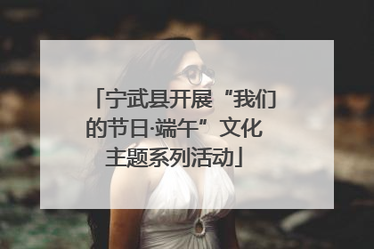 宁武县开展“我们的节日·端午”文化主题系列活动