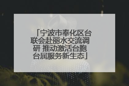 宁波市奉化区台联会赴丽水交流调研 推动激活台胞台属服务新生态