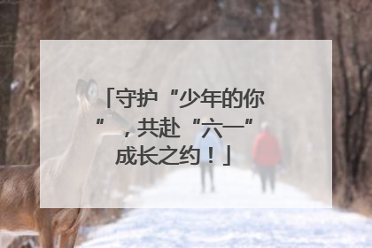守护“少年的你”，共赴“六一”成长之约！