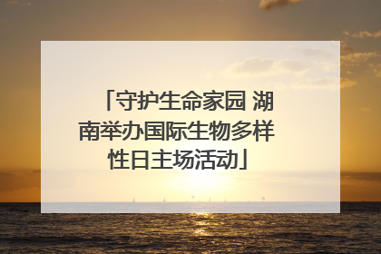 守护生命家园 湖南举办国际生物多样性日主场活动