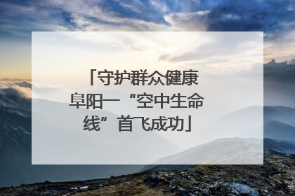 守护群众健康 阜阳一“空中生命线”首飞成功