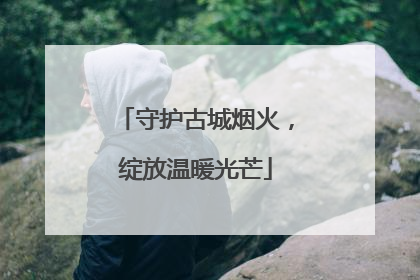 守护古城烟火，绽放温暖光芒