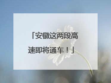 安徽这两段高速即将通车！