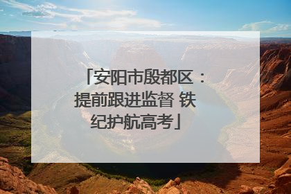 安阳市殷都区：提前跟进监督 铁纪护航高考