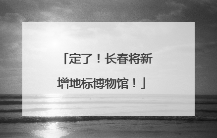定了！长春将新增地标博物馆！