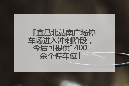 宜昌北站南广场停车场进入冲刺阶段，今后可提供1400余个停车位