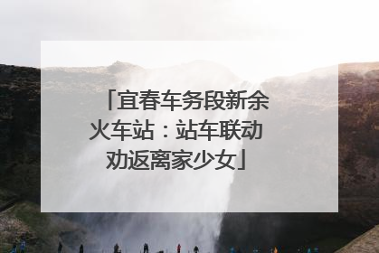 宜春车务段新余火车站：站车联动劝返离家少女