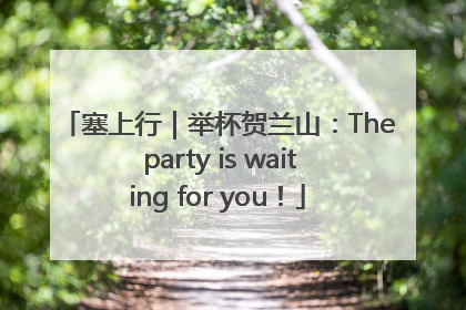塞上行｜举杯贺兰山：The party is waiting for you！