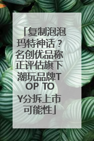 复制泡泡玛特神话？名创优品称正评估旗下潮玩品牌TOP TOY分拆上市可能性