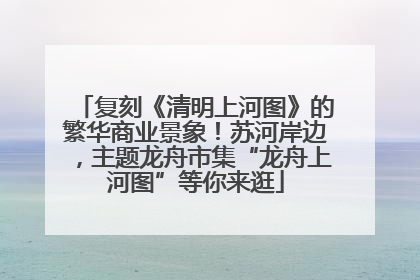 复刻《清明上河图》的繁华商业景象！苏河岸边，主题龙舟市集“龙舟上河图”等你来逛