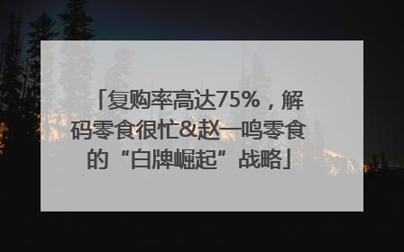 复购率高达75%，解码零食很忙&赵一鸣零食的“白牌崛起”战略