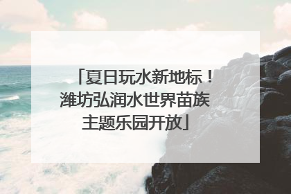 夏日玩水新地标！潍坊弘润水世界苗族主题乐园开放