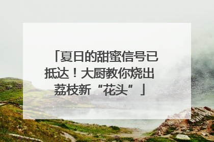 夏日的甜蜜信号已抵达！大厨教你烧出荔枝新“花头”