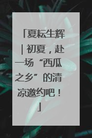 夏耘生辉｜初夏，赴一场“西瓜之乡”的清凉邀约吧！