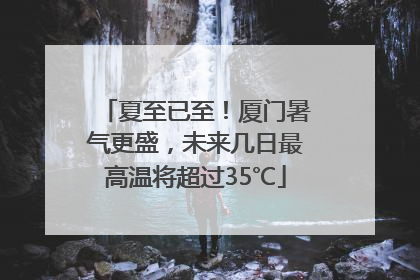 夏至已至！厦门暑气更盛，未来几日最高温将超过35℃