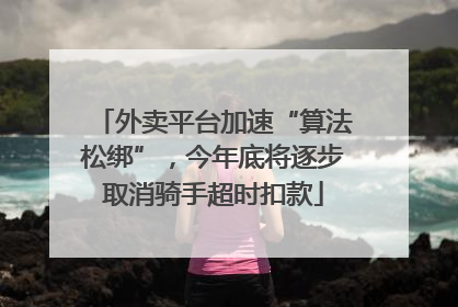 外卖平台加速“算法松绑”，今年底将逐步取消骑手超时扣款