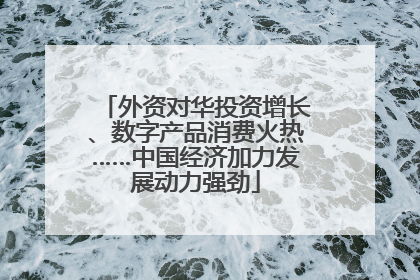 外资对华投资增长、数字产品消费火热……中国经济加力发展动力强劲