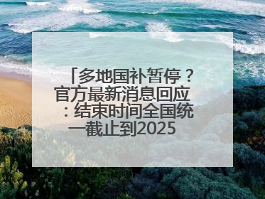 多地国补暂停？官方最新消息回应：结束时间全国统一截止到2025年12月31日