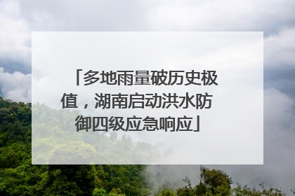 多地雨量破历史极值，湖南启动洪水防御四级应急响应