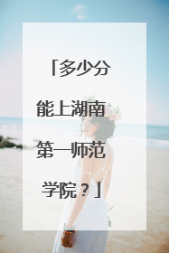 多少分能上湖南第一师范学院？