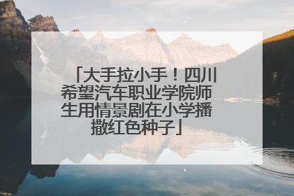 大手拉小手！四川希望汽车职业学院师生用情景剧在小学播撒红色种子