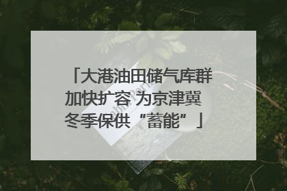 大港油田储气库群加快扩容 为京津冀冬季保供“蓄能”