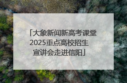 大象新闻新高考课堂2025重点高校招生宣讲会走进信阳