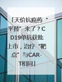 天价抗癌药“平替”来了？CD19单抗获批上市，治疗“靶点”与CAR-T相同