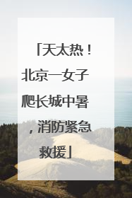天太热！北京一女子爬长城中暑，消防紧急救援