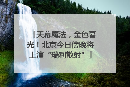 天幕魔法，金色暮光！北京今日傍晚将上演“瑞利散射”