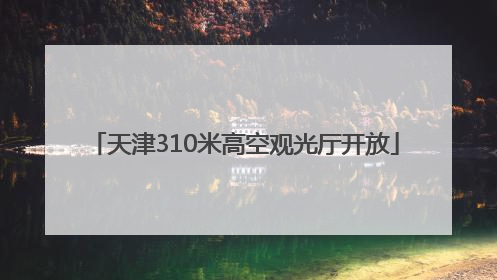 天津310米高空观光厅开放