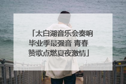 太白湖音乐会奏响毕业季最强音 青春赞歌点燃夏夜激情