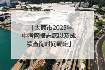 太原市2025年中考网报志愿以及成绩查询时间确定