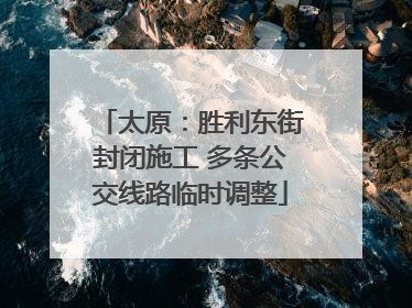 太原：胜利东街封闭施工 多条公交线路临时调整