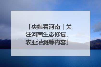 央媒看河南｜关注河南生态修复、农业灌溉等内容