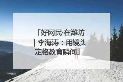 好网民·在潍坊｜李海涛：用镜头定格教育瞬间