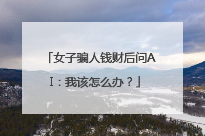 女子骗人钱财后问AI：我该怎么办？