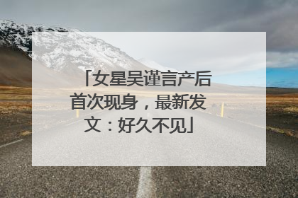 女星吴谨言产后首次现身，最新发文：好久不见