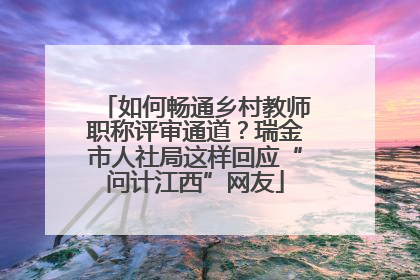 如何畅通乡村教师职称评审通道？瑞金市人社局这样回应“问计江西”网友